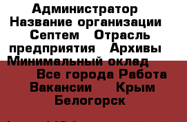 Администратор › Название организации ­ Септем › Отрасль предприятия ­ Архивы › Минимальный оклад ­ 25 000 - Все города Работа » Вакансии   . Крым,Белогорск